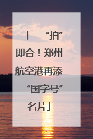 一“拍”即合！郑州航空港再添“国字号”名片