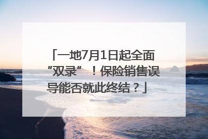一地7月1日起全面“双录”！保险销售误导能否就此终结？