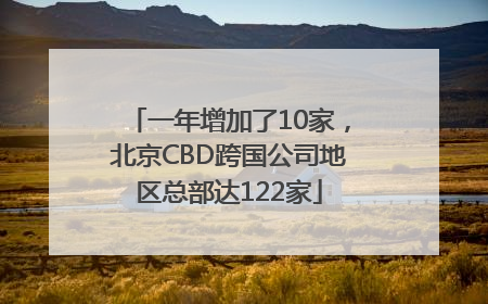 一年增加了10家，北京CBD跨国公司地区总部达122家
