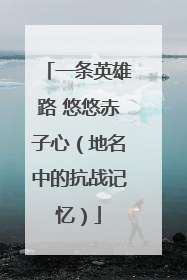 一条英雄路 悠悠赤子心（地名中的抗战记忆）