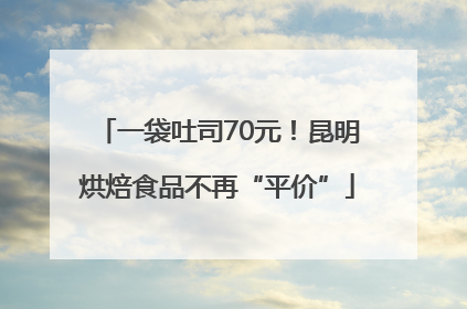 一袋吐司70元！昆明烘焙食品不再“平价”