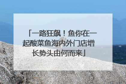 一路狂飙！鱼你在一起酸菜鱼海内外门店增长势头由何而来