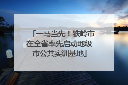 一马当先！铁岭市在全省率先启动地级市公共实训基地