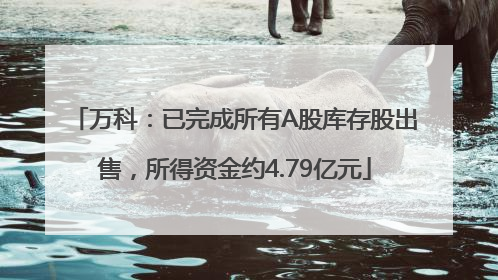 万科：已完成所有A股库存股出售，所得资金约4.79亿元