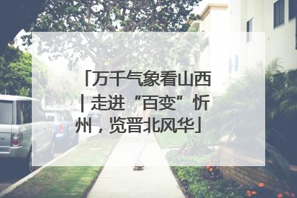 万千气象看山西｜走进“百变”忻州，览晋北风华