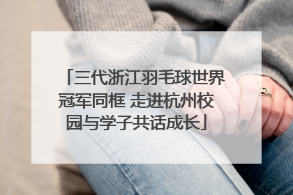 三代浙江羽毛球世界冠军同框 走进杭州校园与学子共话成长