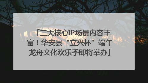三大核心IP场景内容丰富！华安县“立兴杯”端午龙舟文化欢乐季即将举办