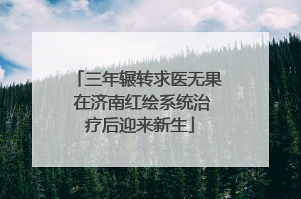 三年辗转求医无果 在济南红绘系统治疗后迎来新生