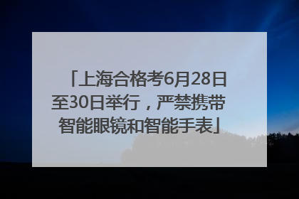 上海合格考6月28日至30日举行，严禁携带智能眼镜和智能手表
