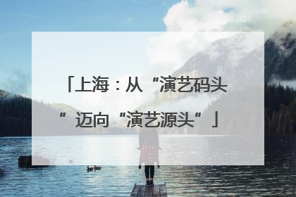 上海：从“演艺码头”迈向“演艺源头”