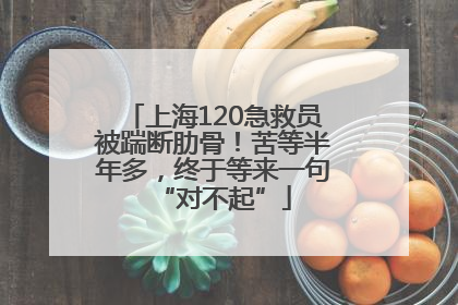 上海120急救员被踹断肋骨！苦等半年多，终于等来一句“对不起”
