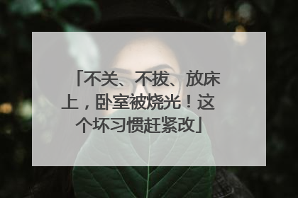 不关、不拔、放床上，卧室被烧光！这个坏习惯赶紧改