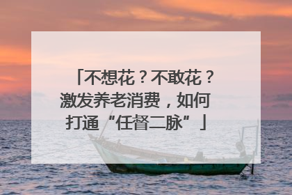 不想花？不敢花？激发养老消费，如何打通“任督二脉”