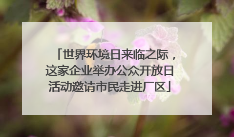 世界环境日来临之际，这家企业举办公众开放日活动邀请市民走进厂区