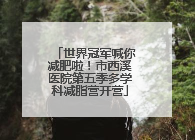 世界冠军喊你减肥啦！市西溪医院第五季多学科减脂营开营