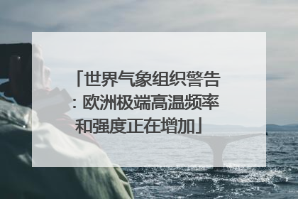 世界气象组织警告：欧洲极端高温频率和强度正在增加