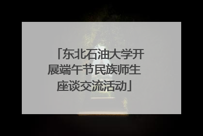 东北石油大学开展端午节民族师生座谈交流活动