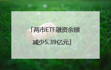两市ETF融资余额减少5.39亿元