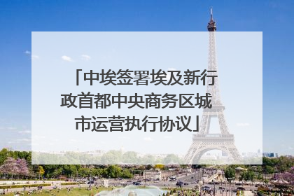中埃签署埃及新行政首都中央商务区城市运营执行协议