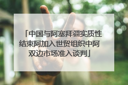 中国与阿塞拜疆实质性结束阿加入世贸组织中阿双边市场准入谈判