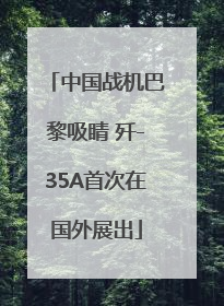 中国战机巴黎吸睛 歼-35A首次在国外展出