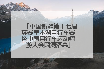 中国新疆第十七届环赛里木湖自行车赛暨中国自行车运动骑游大会圆满落幕