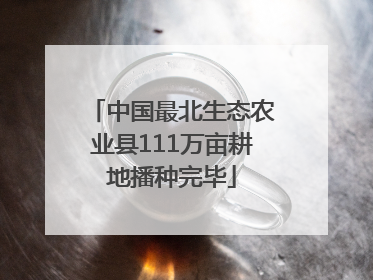 中国最北生态农业县111万亩耕地播种完毕