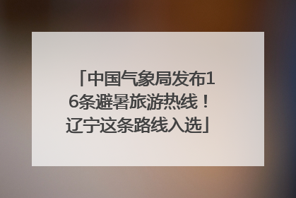 中国气象局发布16条避暑旅游热线！辽宁这条路线入选