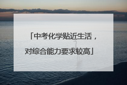 中考化学贴近生活，对综合能力要求较高