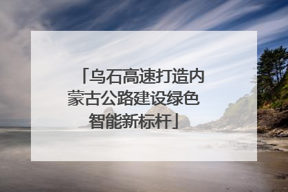乌石高速打造内蒙古公路建设绿色智能新标杆
