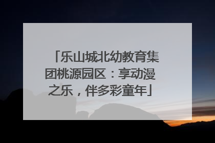 乐山城北幼教育集团桃源园区：享动漫之乐，伴多彩童年