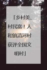 乡村美、村民富！人和镇清河村获评全国文明村