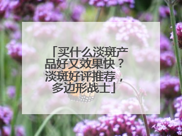 买什么淡斑产品好又效果快？淡斑好评推荐，多边形战士