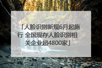 人脸识别新规6月起施行 全国现存人脸识别相关企业超4800家
