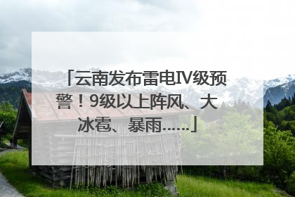 云南发布雷电Ⅳ级预警！9级以上阵风、大冰雹、暴雨……