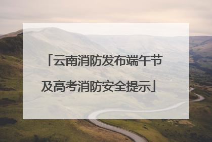 云南消防发布端午节及高考消防安全提示