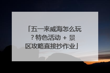 五一来威海怎么玩？特色活动 + 景区攻略直接抄作业