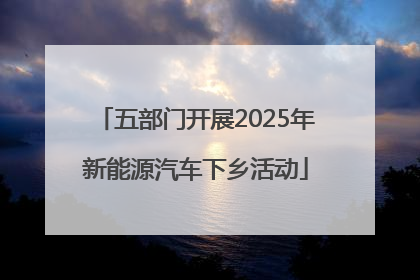 五部门开展2025年新能源汽车下乡活动