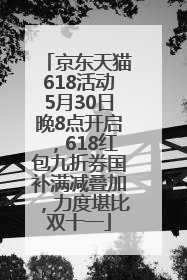 京东天猫618活动5月30日晚8点开启，618红包九折券国补满减叠加，力度堪比双十一