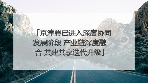 京津冀已进入深度协同发展阶段 产业链深度融合 共建共享迭代升级