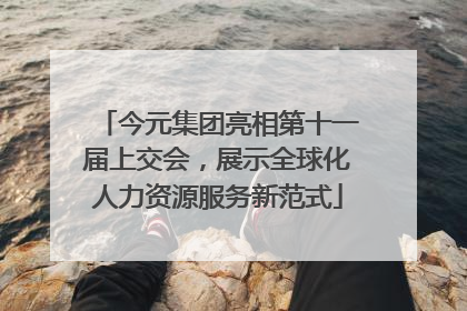 今元集团亮相第十一届上交会，展示全球化人力资源服务新范式