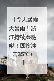 今天暴雨大暴雨！浙江持续湿哒哒！即将冲击35℃+