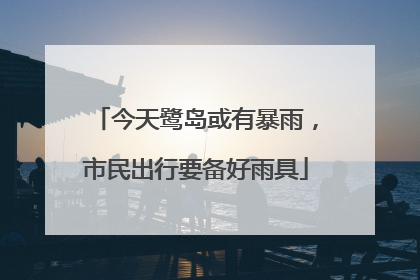 今天鹭岛或有暴雨，市民出行要备好雨具