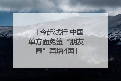 今起试行 中国单方面免签“朋友圈”再增4国