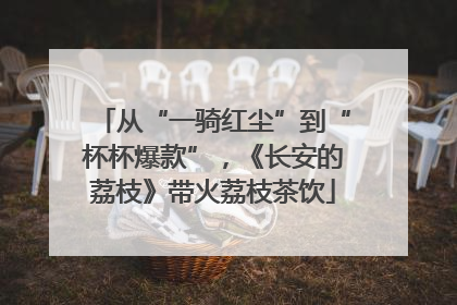 从“一骑红尘”到“杯杯爆款”，《长安的荔枝》带火荔枝茶饮