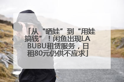 从“晒娃”到“用娃搞钱”！闲鱼出现LABUBU租赁服务，日租80元仍供不应求