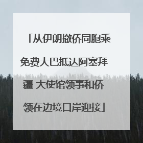 从伊朗撤侨同胞乘免费大巴抵达阿塞拜疆 大使馆领事和侨领在边境口岸迎接
