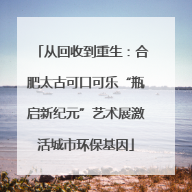 从回收到重生：合肥太古可口可乐“瓶启新纪元”艺术展激活城市环保基因