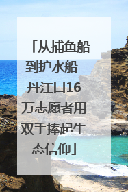 从捕鱼船到护水船 丹江口16万志愿者用双手捧起生态信仰