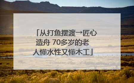 从打鱼摆渡→匠心造舟 70多岁的老人懂水性又懂木工
